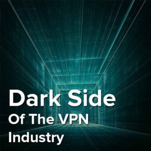 The Dark Side of the VPN Industry – Are all VPNs to be Trusted?